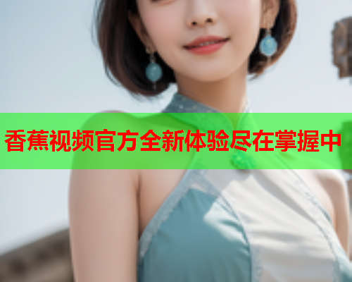 香蕉视频官方全新体验尽在掌握中