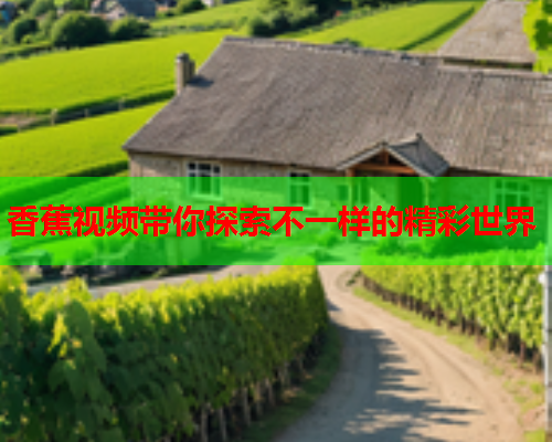 香蕉视频带你探索不一样的精彩世界