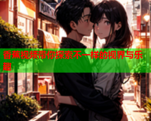 香蕉视频带你探索不一样的视界与乐趣