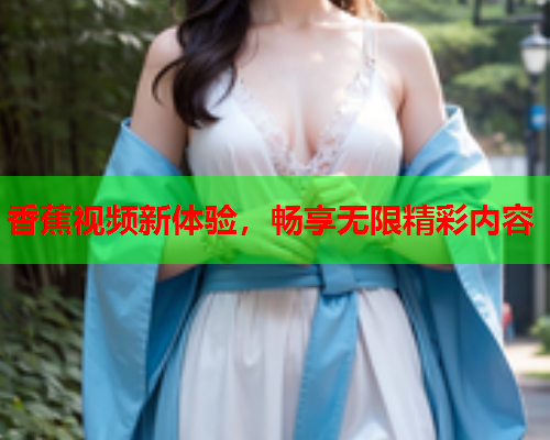 香蕉视频新体验，畅享无限精彩内容