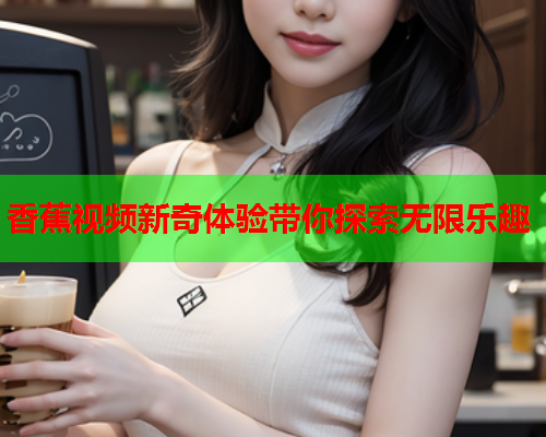 香蕉视频新奇体验带你探索无限乐趣