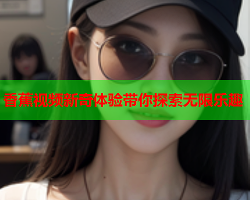 香蕉视频新奇体验带你探索无限乐趣  第2张