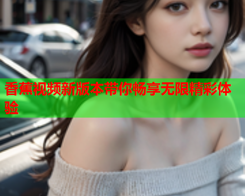 香蕉视频新版本带你畅享无限精彩体验