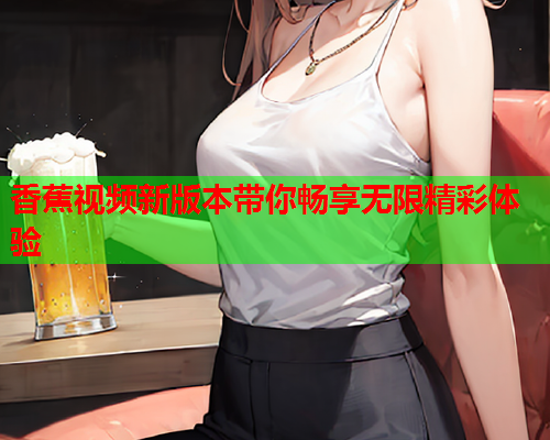 香蕉视频新版本带你畅享无限精彩体验  第2张