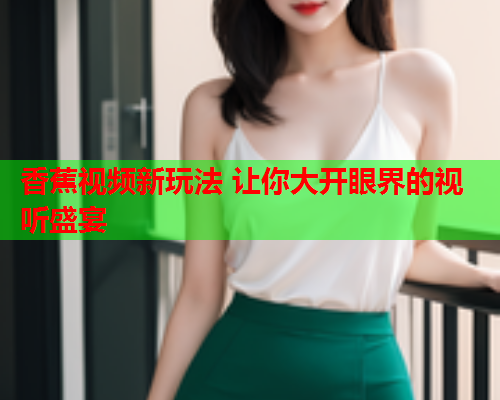 香蕉视频新玩法 让你大开眼界的视听盛宴  第2张