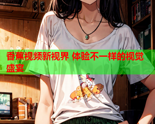 香蕉视频新视界 体验不一样的视觉盛宴  第2张