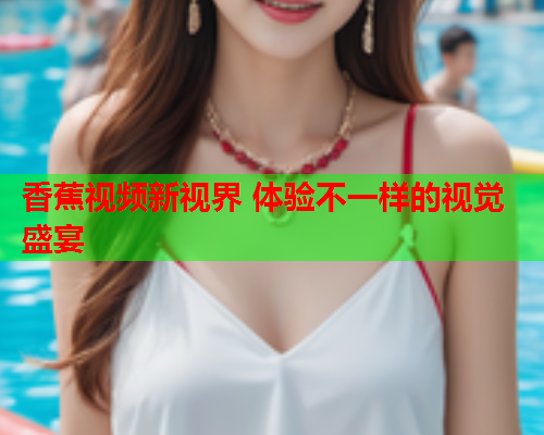 香蕉视频新视界 体验不一样的视觉盛宴