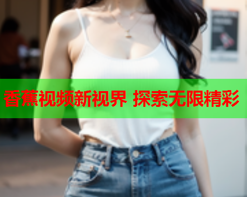 香蕉视频新视界 探索无限精彩