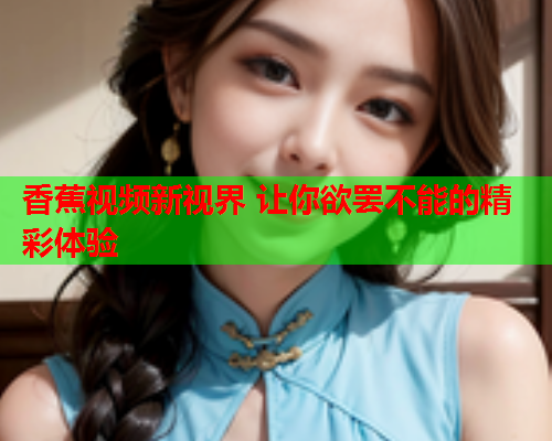 香蕉视频新视界 让你欲罢不能的精彩体验