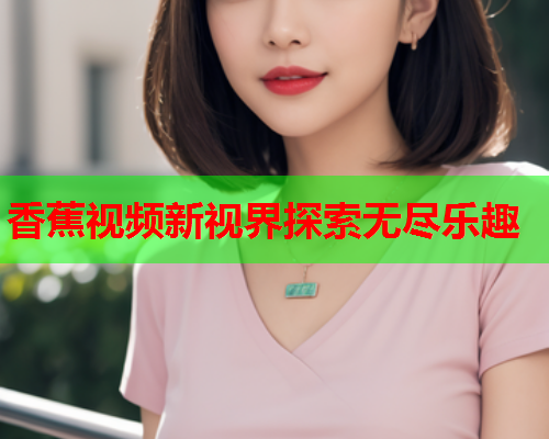 香蕉视频新视界探索无尽乐趣  第2张