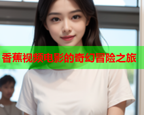 香蕉视频电影的奇幻冒险之旅  第2张