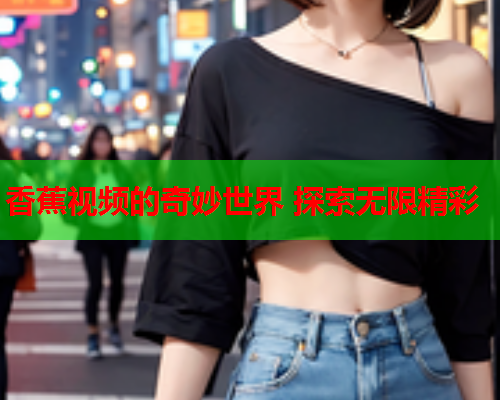 香蕉视频的奇妙世界 探索无限精彩