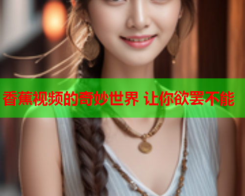 香蕉视频的奇妙世界 让你欲罢不能