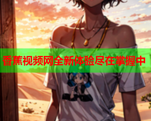 香蕉视频网全新体验尽在掌握中  第2张