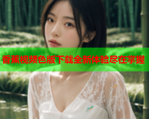 香蕉视频色版下载全新体验尽在掌握