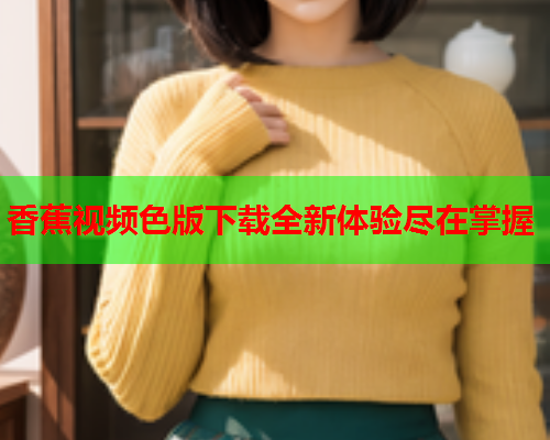 香蕉视频色版下载全新体验尽在掌握  第2张