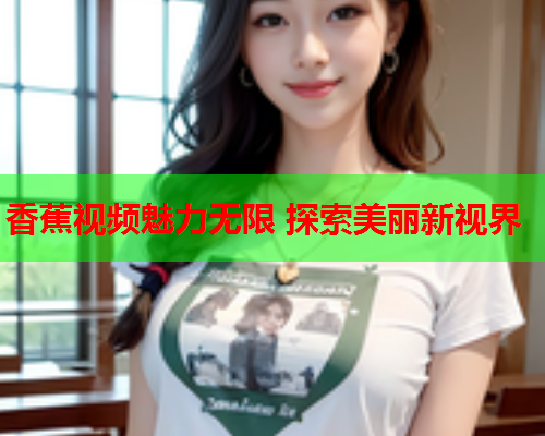 香蕉视频魅力无限 探索美丽新视界