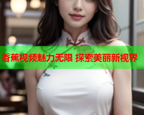 香蕉视频魅力无限 探索美丽新视界  第2张
