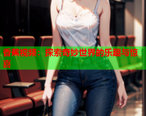 香蕉视频：探索奇妙世界的乐趣与惊喜