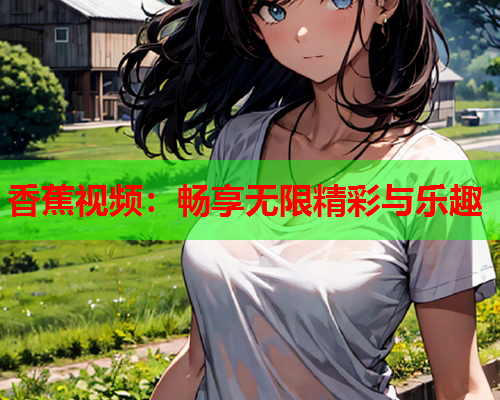 香蕉视频：畅享无限精彩与乐趣