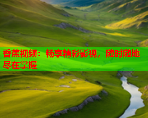 香蕉视频：畅享精彩影视，随时随地尽在掌握