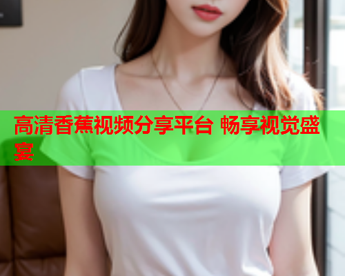 高清香蕉视频分享平台 畅享视觉盛宴