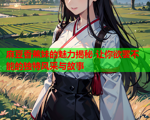 麻豆香蕉妹的魅力揭秘 让你欲罢不能的独特风采与故事