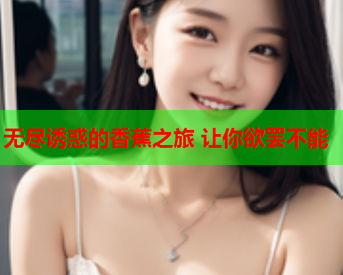 无尽诱惑的香蕉之旅 让你欲罢不能  第2张