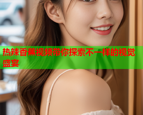 热辣香蕉视频带你探索不一样的视觉盛宴