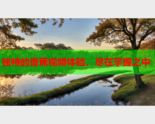 独特的香蕉视频体验，尽在掌握之中
