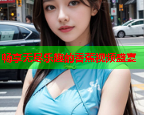 畅享无尽乐趣的香蕉视频盛宴