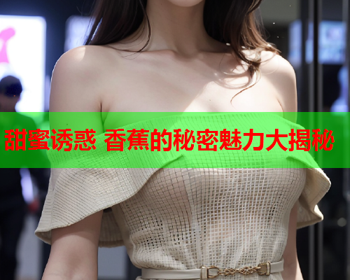甜蜜诱惑 香蕉的秘密魅力大揭秘