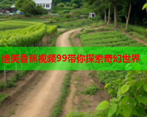绝美香蕉视频99带你探索奇幻世界  第2张