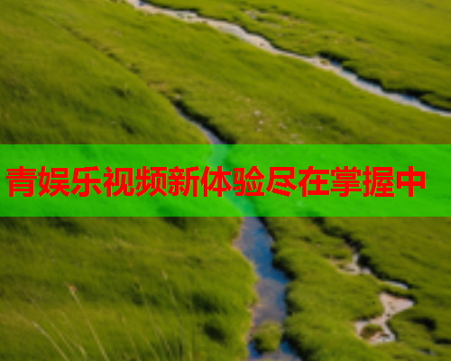 青娱乐视频新体验尽在掌握中