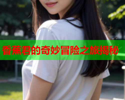 香蕉君的奇妙冒险之旅揭秘