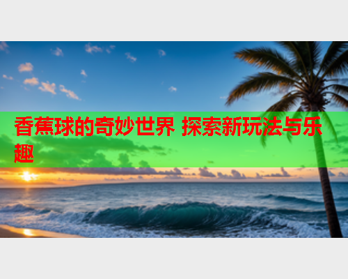 香蕉球的奇妙世界 探索新玩法与乐趣