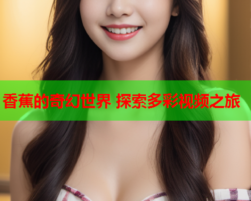 香蕉的奇幻世界 探索多彩视频之旅  第2张