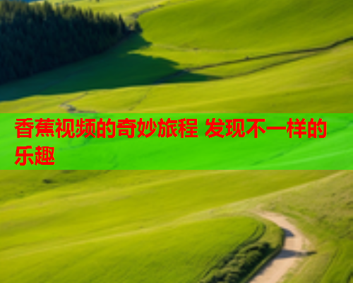 香蕉视频的奇妙旅程 发现不一样的乐趣
