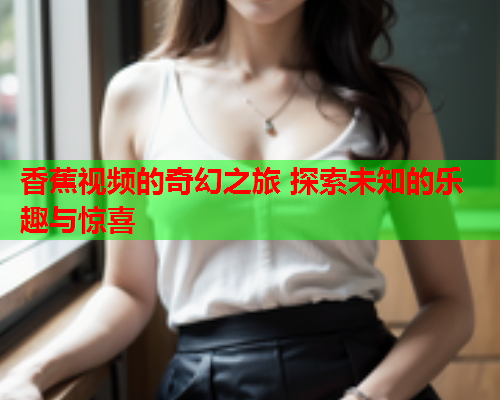 香蕉视频的奇幻之旅 探索未知的乐趣与惊喜