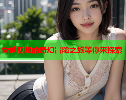 香蕉视频的奇幻冒险之旅等你来探索