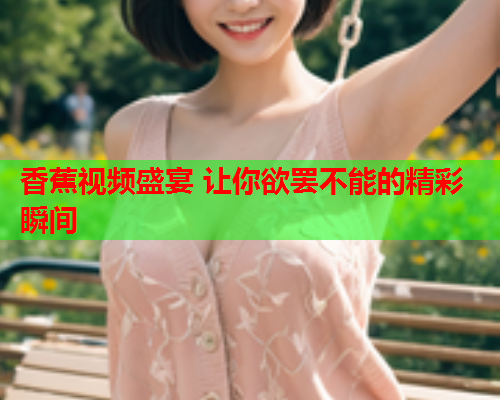 香蕉视频盛宴 让你欲罢不能的精彩瞬间