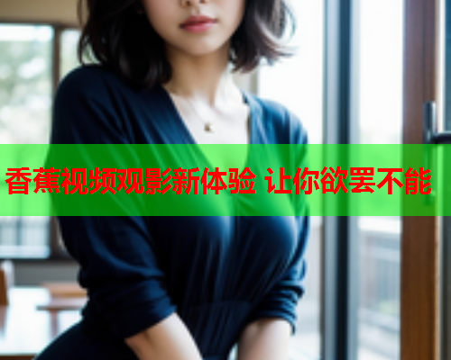 香蕉视频观影新体验 让你欲罢不能  第1张
