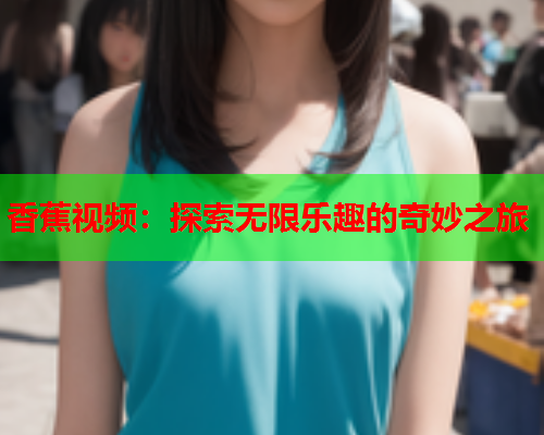 香蕉视频：探索无限乐趣的奇妙之旅