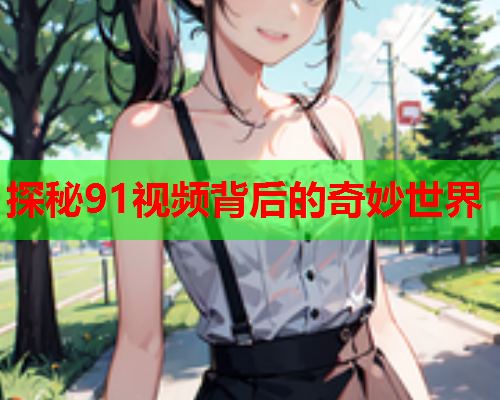 探秘91视频背后的奇妙世界  第2张