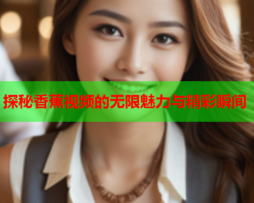 探秘香蕉视频的无限魅力与精彩瞬间
