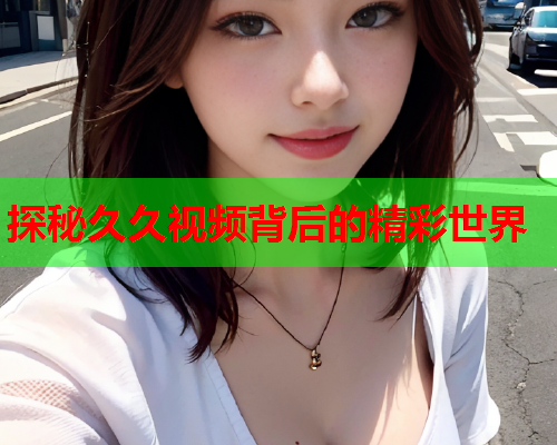 探秘久久视频背后的精彩世界  第2张