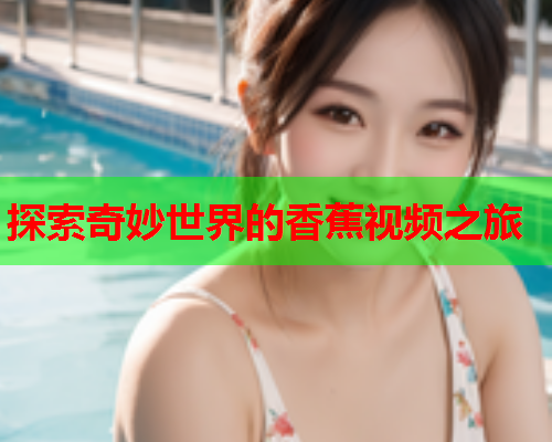 探索奇妙世界的香蕉视频之旅  第2张