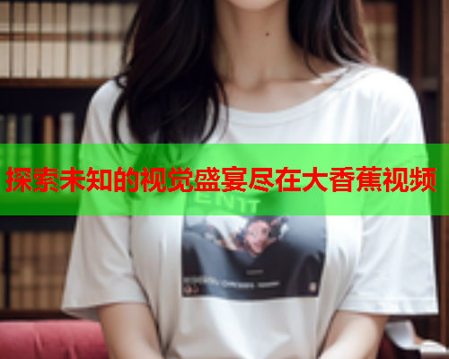 探索未知的视觉盛宴尽在大香蕉视频