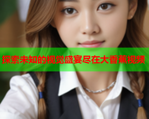 探索未知的视觉盛宴尽在大香蕉视频  第2张