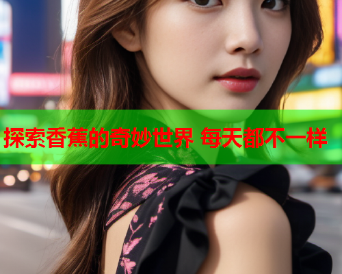 探索香蕉的奇妙世界 每天都不一样